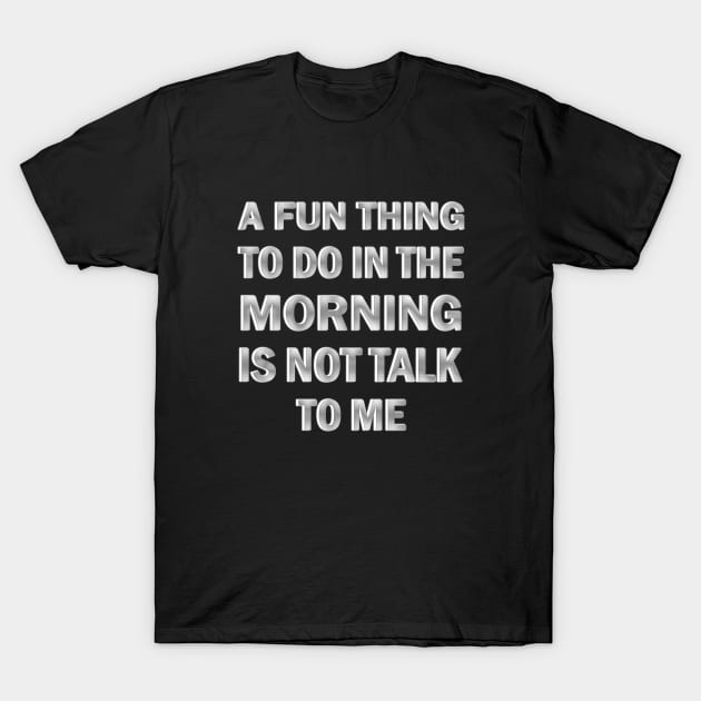 A Fun Thing to Do in the Morning is Not Talk to Me T-Shirt by ELMADANI.ABA